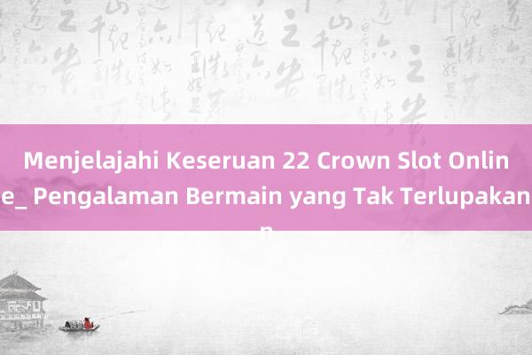 Menjelajahi Keseruan 22 Crown Slot Online_ Pengalaman Bermain yang Tak Terlupakan