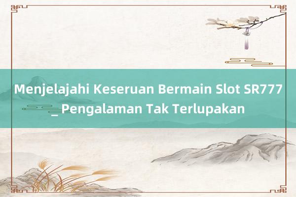 Menjelajahi Keseruan Bermain Slot SR777_ Pengalaman Tak Terlupakan