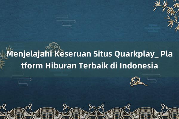 Menjelajahi Keseruan Situs Quarkplay_ Platform Hiburan Terbaik di Indonesia