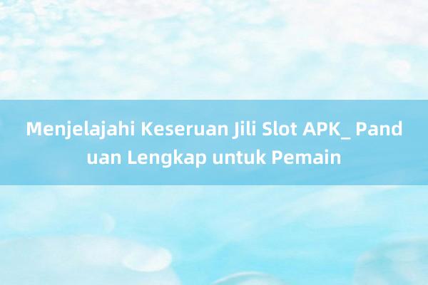 Menjelajahi Keseruan Jili Slot APK_ Panduan Lengkap untuk Pemain