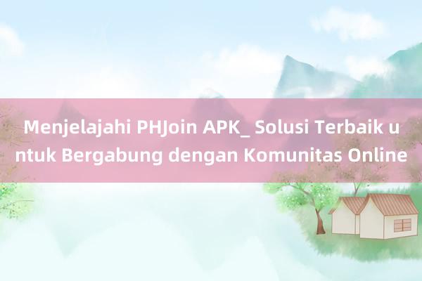 Menjelajahi PHJoin APK_ Solusi Terbaik untuk Bergabung dengan Komunitas Online