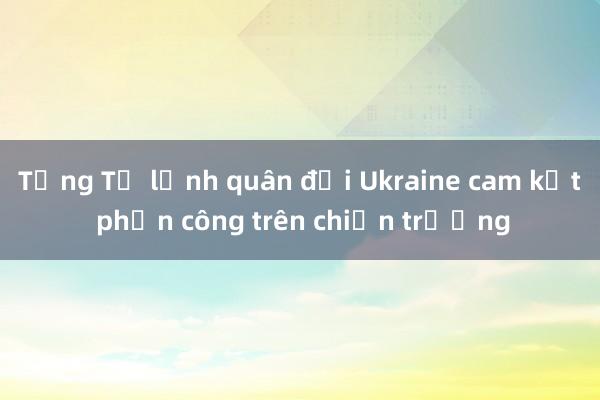 Tổng Tư lệnh quân đội Ukraine cam kết phản công trên chiến trường