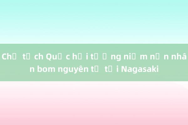 Chủ tịch Quốc hội tưởng niệm nạn nhân bom nguyên tử tại Nagasaki