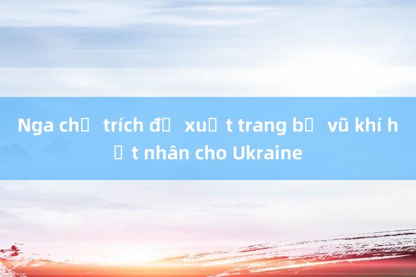 Nga chỉ trích đề xuất trang bị vũ khí hạt nhân cho Ukraine