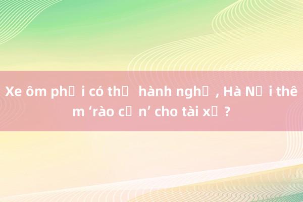 Xe ôm phải có thẻ hành nghề， Hà Nội thêm ‘rào cản’ cho tài xế?