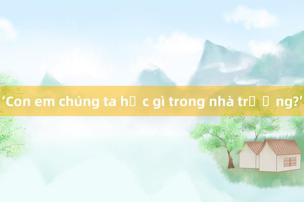 ‘Con em chúng ta học gì trong nhà trường?’