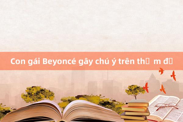 Con gái Beyoncé gây chú ý trên thảm đỏ