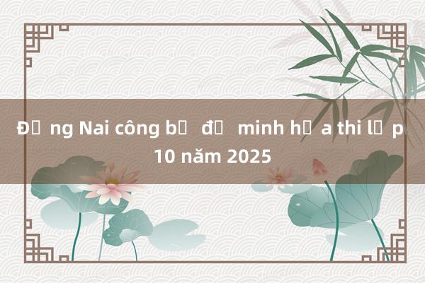 Đồng Nai công bố đề minh họa thi lớp 10 năm 2025