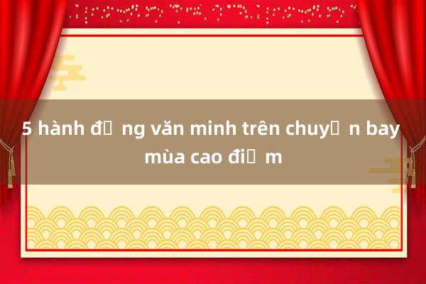 5 hành động văn minh trên chuyến bay mùa cao điểm