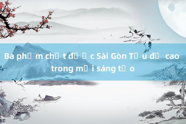 Ba phẩm chất được Sài Gòn Tếu đề cao trong mỗi sáng tạo