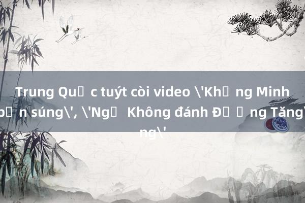 Trung Quốc tuýt còi video 'Khổng Minh bắn súng'， 'Ngộ Không đánh Đường Tăng'