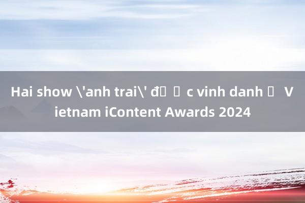 Hai show 'anh trai' được vinh danh ở Vietnam iContent Awards 2024