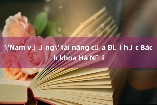 'Nam vương' tài năng của Đại học Bách khoa Hà Nội