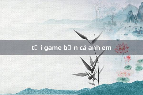 tải game bắn cá anh em