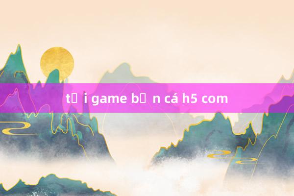 tải game bắn cá h5 com