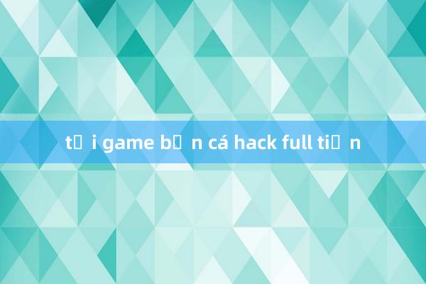 tải game bắn cá hack full tiền