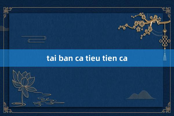 tai ban ca tieu tien ca