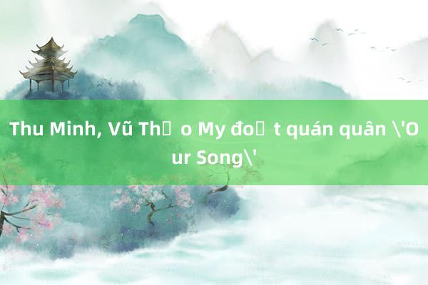 Thu Minh， Vũ Thảo My đoạt quán quân 'Our Song'