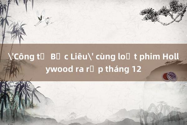 'Công tử Bạc Liêu' cùng loạt phim Hollywood ra rạp tháng 12