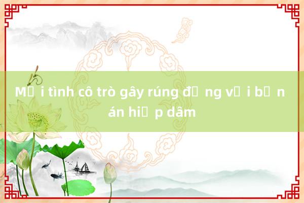 Mối tình cô trò gây rúng động với bản án hiếp dâm