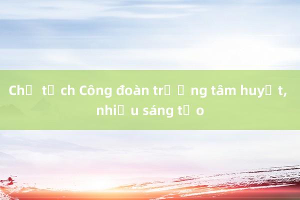 Chủ tịch Công đoàn trường tâm huyết， nhiều sáng tạo