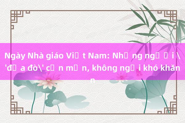 Ngày Nhà giáo Việt Nam: Những người 'đưa đò' cần mẫn， không ngại khó khăn