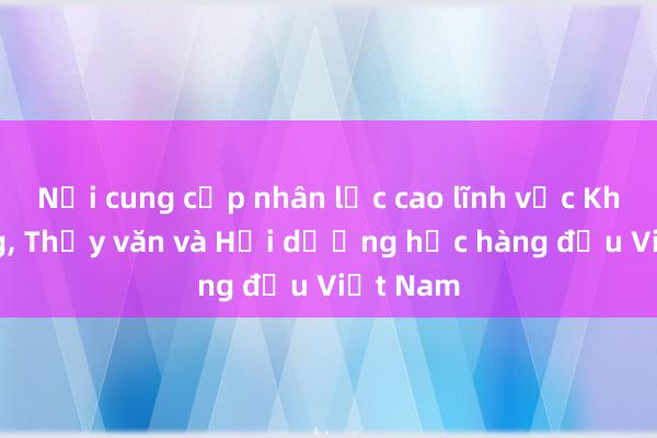 Nơi cung cấp nhân lực cao lĩnh vực Khí tượng， Thủy văn và Hải dương học hàng đầu Việt Nam