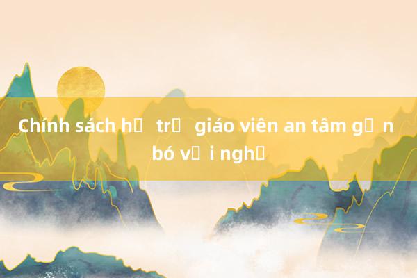 Chính sách hỗ trợ giáo viên an tâm gắn bó với nghề