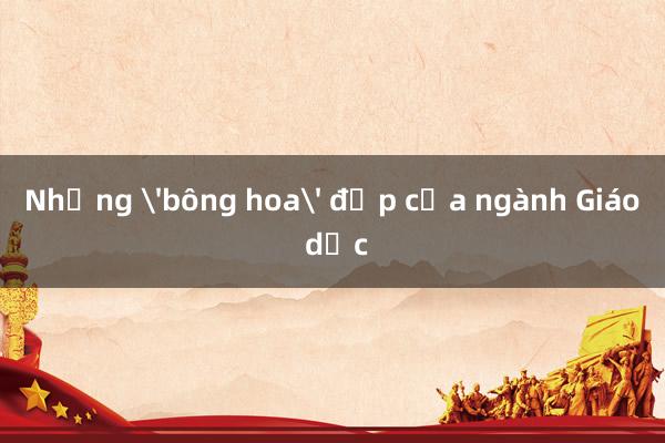 Những 'bông hoa' đẹp của ngành Giáo dục