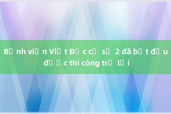 Bệnh viện Việt Đức cơ sở 2 đã bắt đầu được thi công trở lại