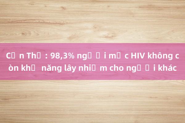 Cần Thơ: 98，3% người mắc HIV không còn khả năng lây nhiễm cho người khác