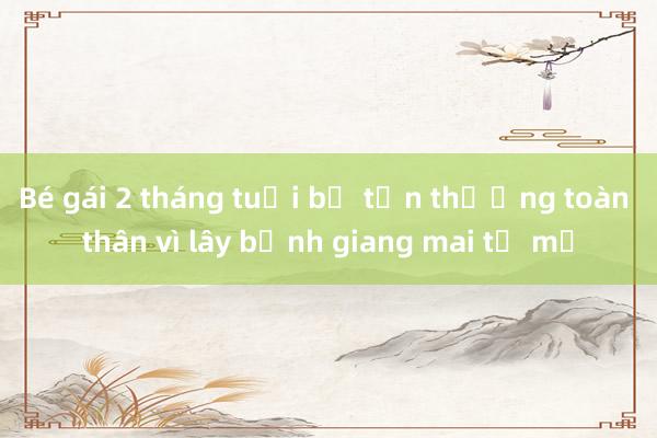 Bé gái 2 tháng tuổi bị tổn thương toàn thân vì lây bệnh giang mai từ mẹ