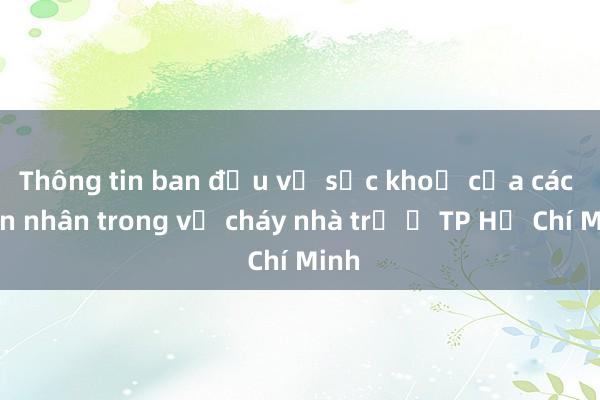 Thông tin ban đầu về sức khoẻ của các nạn nhân trong vụ cháy nhà trọ ở TP Hồ Chí Minh