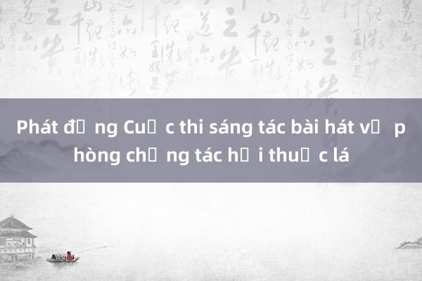 Phát động Cuộc thi sáng tác bài hát về phòng chống tác hại thuốc lá