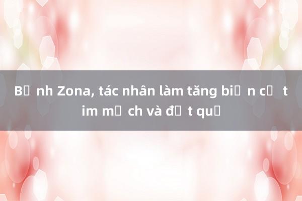 Bệnh Zona， tác nhân làm tăng biến cố tim mạch và đột quỵ