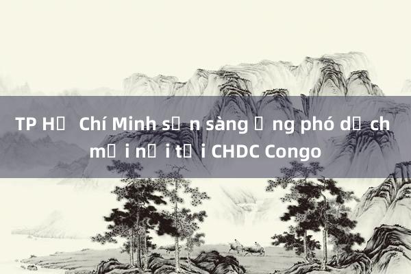 TP Hồ Chí Minh sẵn sàng ứng phó dịch mới nổi tại CHDC Congo