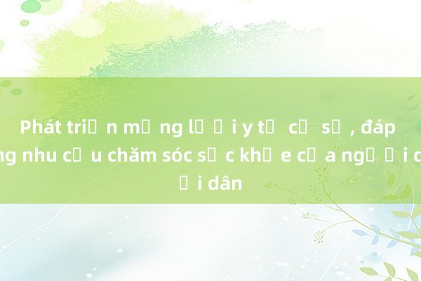 Phát triển mạng lưới y tế cơ sở， đáp ứng nhu cầu chăm sóc sức khỏe của người dân