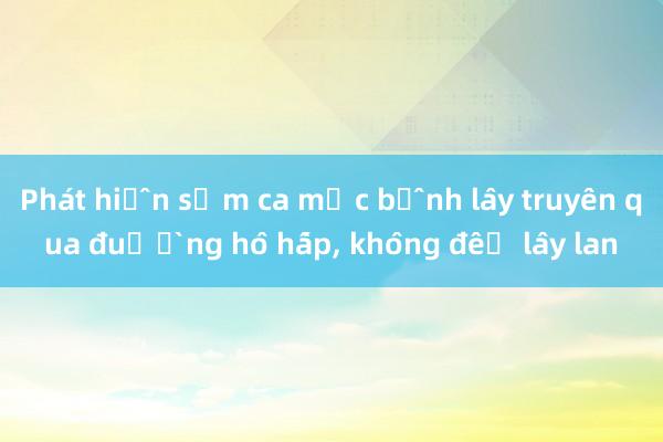 Phát hiện sớm ca mắc bệnh lây truyền qua đường hô hấp， không để lây lan