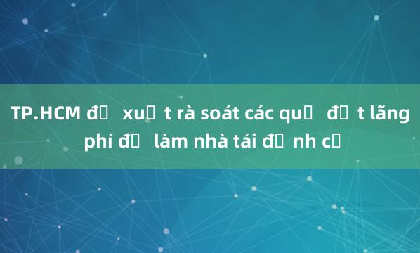 TP.HCM đề xuất rà soát các quỹ đất lãng phí để làm nhà tái định cư