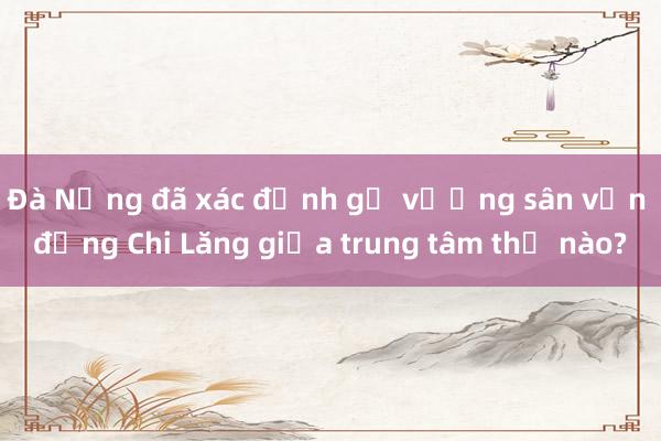 Đà Nẵng đã xác định gỡ vướng sân vận động Chi Lăng giữa trung tâm thế nào?