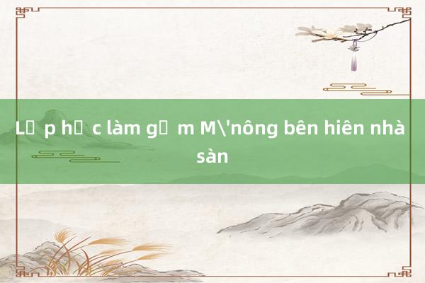 Lớp học làm gốm M'nông bên hiên nhà sàn