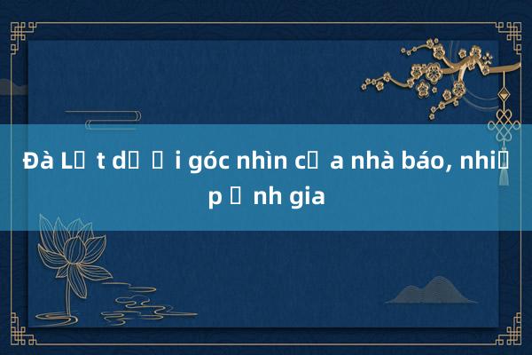 Đà Lạt dưới góc nhìn của nhà báo， nhiếp ảnh gia