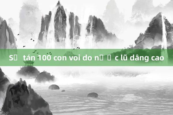 Sơ tán 100 con voi do nước lũ dâng cao