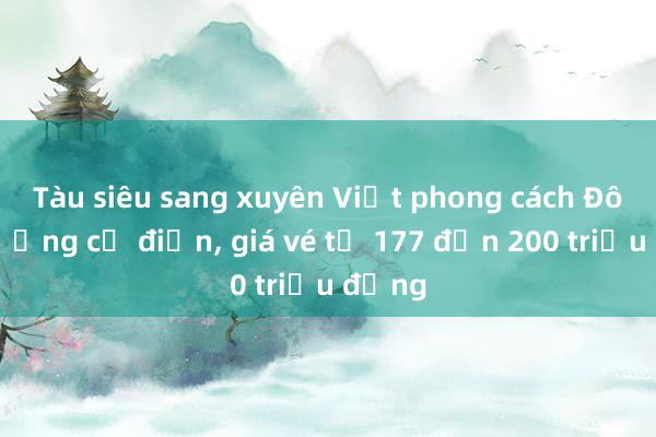 Tàu siêu sang xuyên Việt phong cách Đông Dương cổ điển， giá vé từ 177 đến 200 triệu đồng