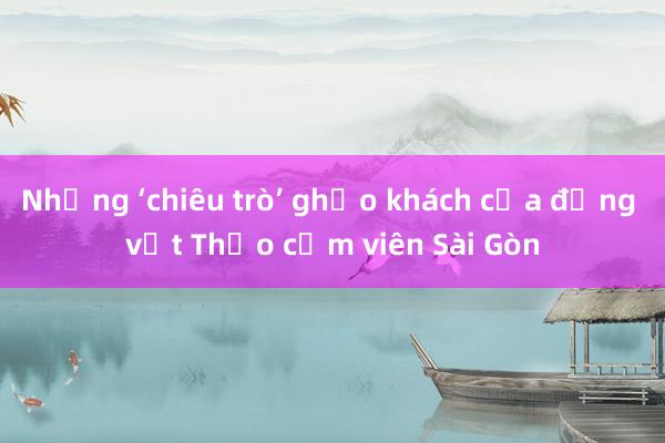 Những ‘chiêu trò’ ghẹo khách của động vật Thảo cầm viên Sài Gòn