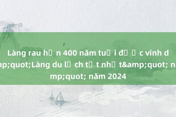 Làng rau hơn 400 năm tuổi được vinh danh &quot;Làng du lịch tốt nhất&quot; năm 2024