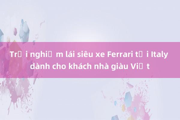 Trải nghiệm lái siêu xe Ferrari tại Italy dành cho khách nhà giàu Việt