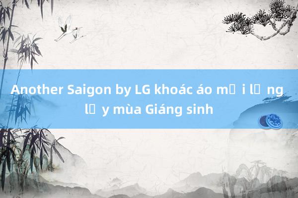 Another Saigon by LG khoác áo mới lộng lẫy mùa Giáng sinh