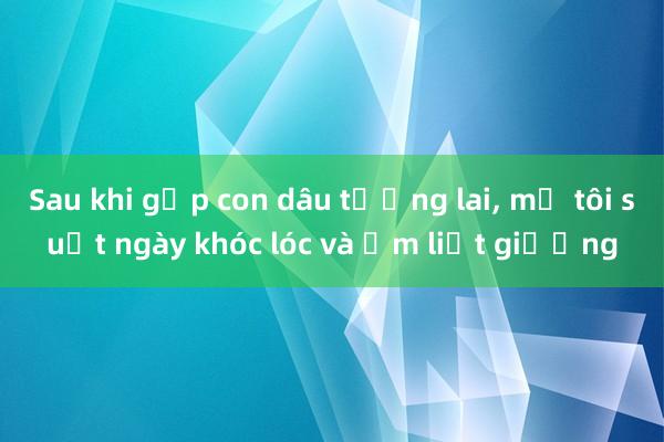 Sau khi gặp con dâu tương lai， mẹ tôi suốt ngày khóc lóc và ốm liệt giường