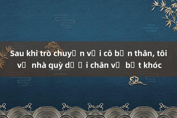 Sau khi trò chuyện với cô bạn thân， tôi về nhà quỳ dưới chân vợ bật khóc